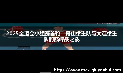 2025全运会小组赛首轮：舟山举重队与大连举重队的巅峰战之战