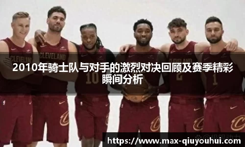 2010年骑士队与对手的激烈对决回顾及赛季精彩瞬间分析